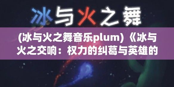 (冰与火之舞音乐plum) 《冰与火之交响：权力的纠葛与英雄的涅槃》 —— 探索权力斗争背后的自我牺牲与重生